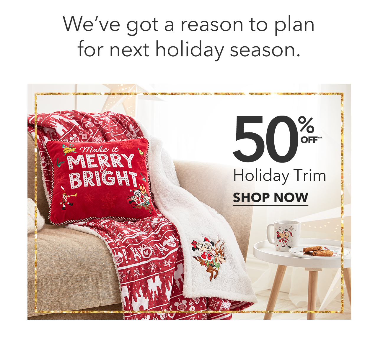 Weve got a reason to plan for next holiday season.50% Off Holiday Trim | Shop Now