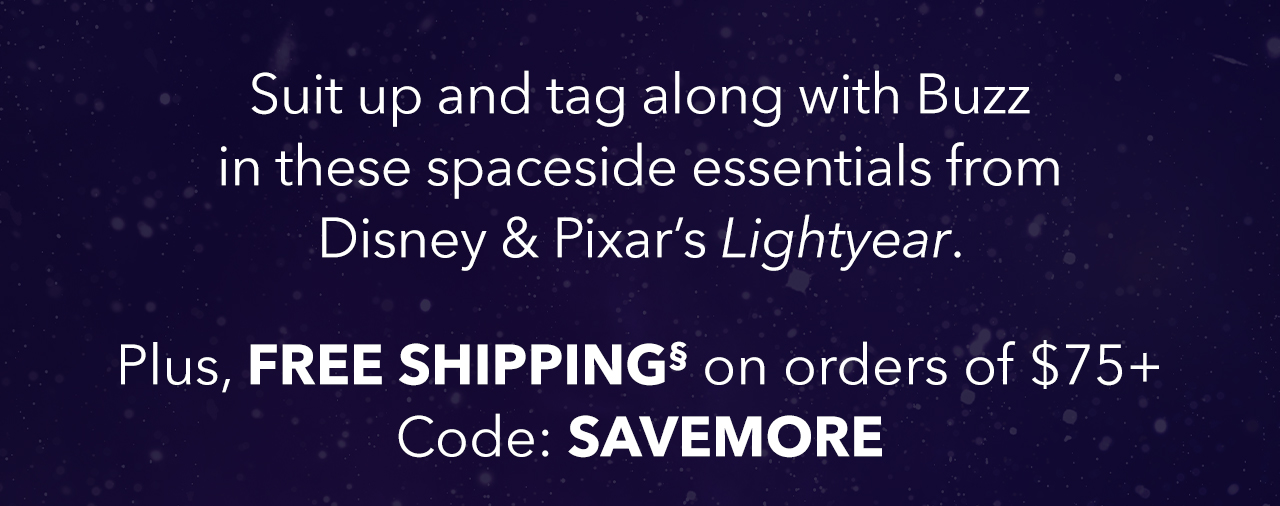 Suit up and tag along with Buzz in these spaceside essentials from Disney & Pixar’s Lightyear. Plus, Free Shipping§ on orders of $75+. Code: SAVEMORE