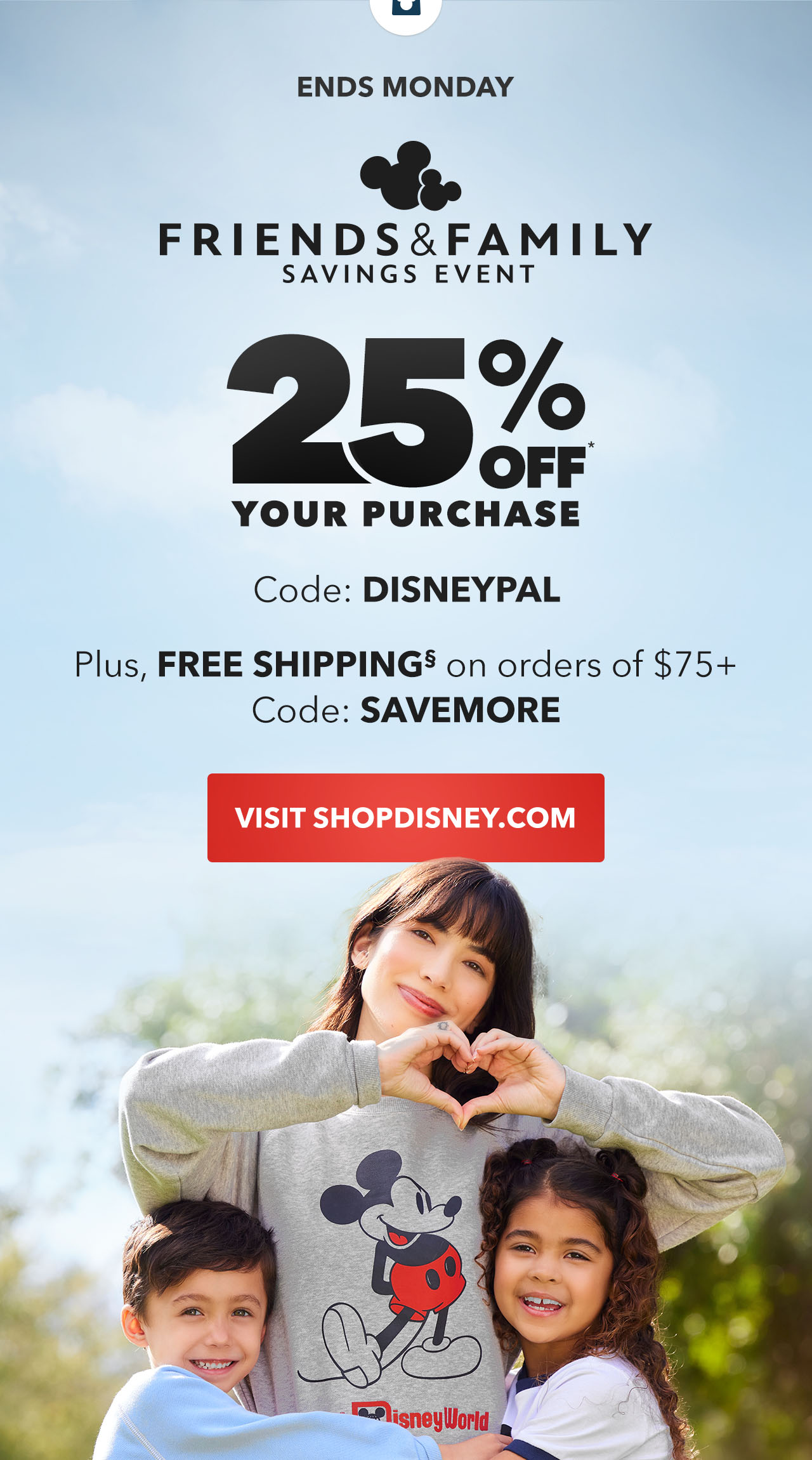 shopDisney. Ends Monday. Friends & Family Savings Event. 25% Off Your Purchase. Code: DISNEYPAL | Shop Now
