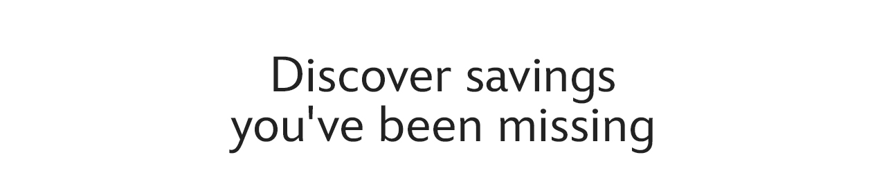 Discover savings you've been missing | Shop Now