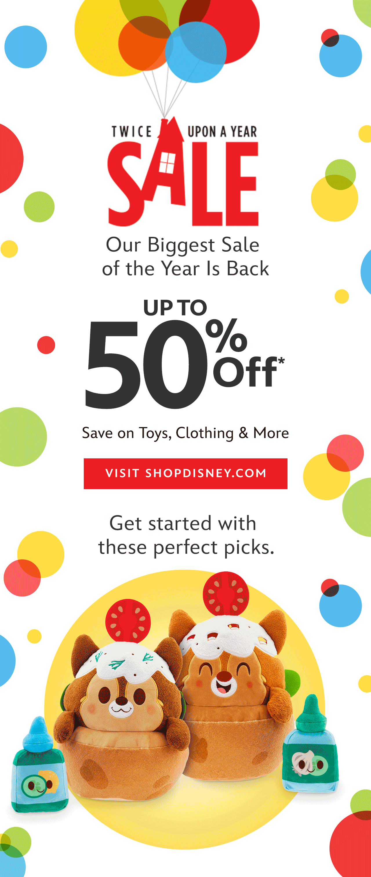 Twice Upon A Year Sale Up to 50% Off Our Biggest & Best Sale of the Year Is Back! Save on Toys, Clothing & More | Visit shopDisney.com