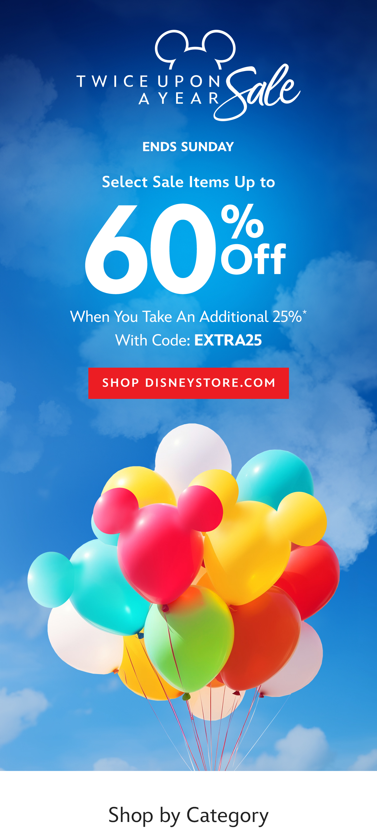 Ends Sunday. Twice Upon A Year. Select Sale Items Up to 60% Off When You Take an Additional 25%* With Code: EXTRA25 | Shop DisneyStore.com
