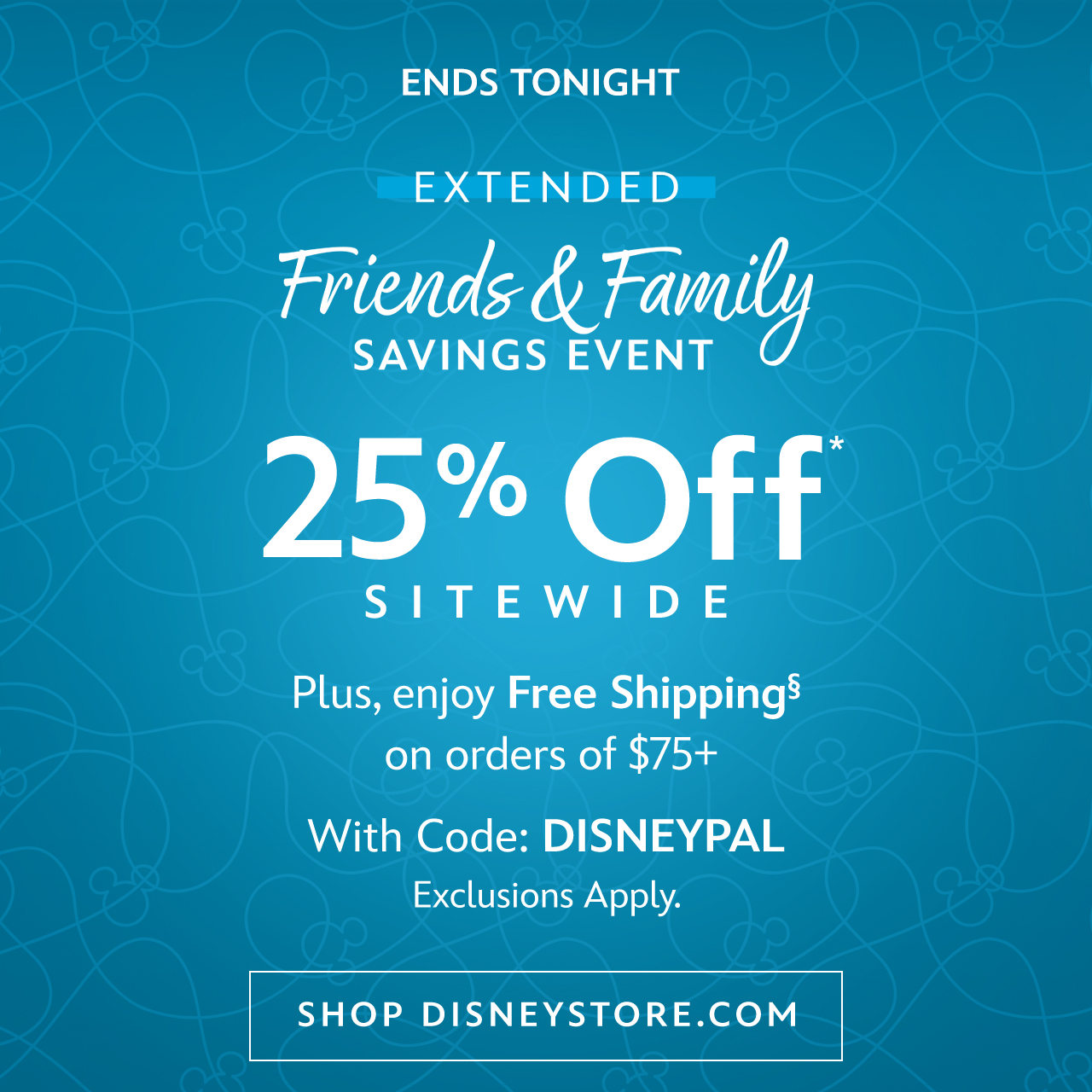 Extended Friends & Family Savings Event. Ends Tonight 25% Off Sitewide With Code: SURPRISE. Exclusions Apply. | Shop DisneyStore.com