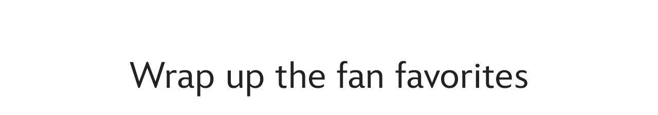 Wrap up the fan favorites | Shop Now
