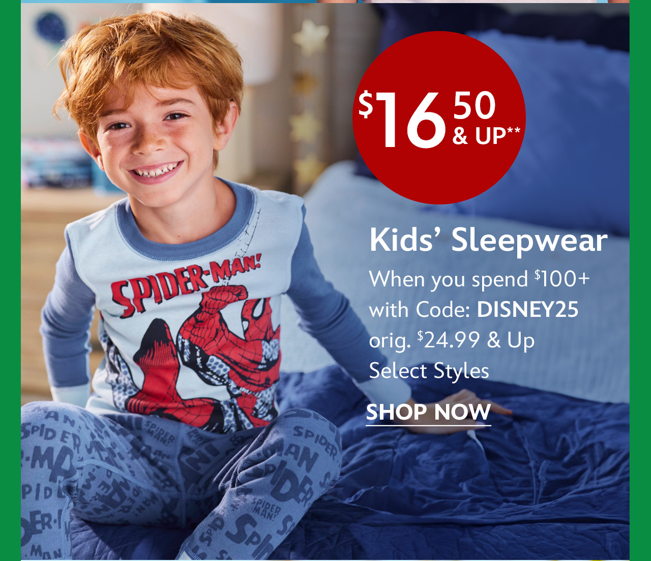 $16.50 & Up Kids' Sleepwear When you spend $100+ with Code: DISNEY25 | orig. $24.99 & Up | Select Styles| Shop Now
